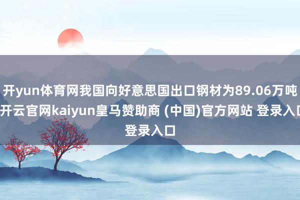 开yun体育网我国向好意思国出口钢材为89.06万吨-开云官网kaiyun皇马赞助商 (中国)官方网站 登录入口