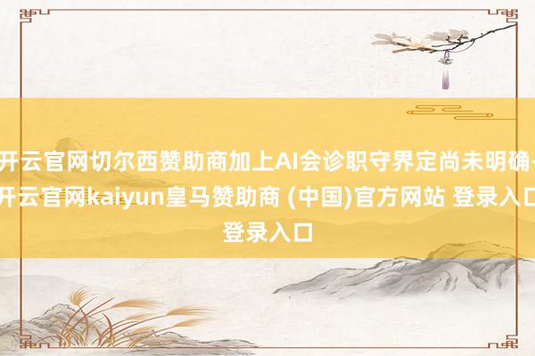 开云官网切尔西赞助商加上AI会诊职守界定尚未明确-开云官网kaiyun皇马赞助商 (中国)官方网站 登录入口