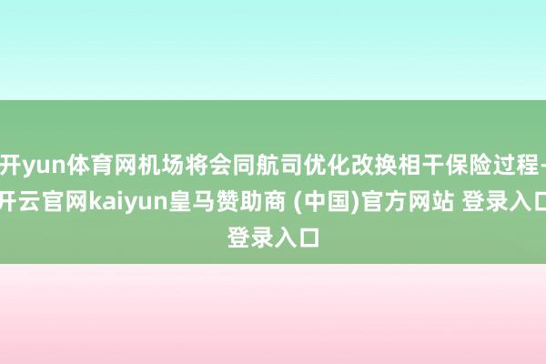 开yun体育网机场将会同航司优化改换相干保险过程-开云官网kaiyun皇马赞助商 (中国)官方网站 登录入口