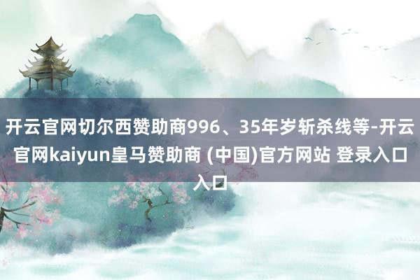 开云官网切尔西赞助商996、35年岁斩杀线等-开云官网kaiyun皇马赞助商 (中国)官方网站 登录入口