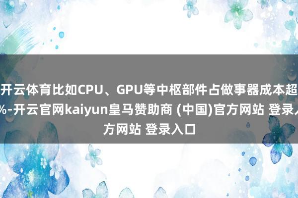 开云体育比如CPU、GPU等中枢部件占做事器成本超60%-开云官网kaiyun皇马赞助商 (中国)官方网站 登录入口