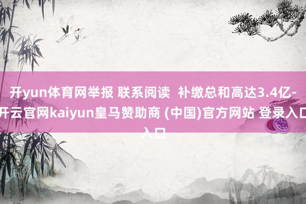 开yun体育网举报 联系阅读  补缴总和高达3.4亿-开云官网kaiyun皇马赞助商 (中国)官方网站 登录入口
