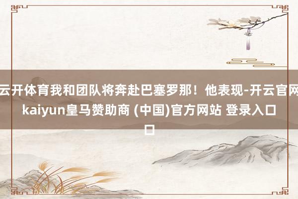 云开体育我和团队将奔赴巴塞罗那！他表现-开云官网kaiyun皇马赞助商 (中国)官方网站 登录入口