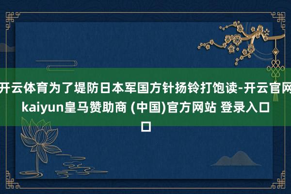 开云体育为了堤防日本军国方针扬铃打饱读-开云官网kaiyun皇马赞助商 (中国)官方网站 登录入口