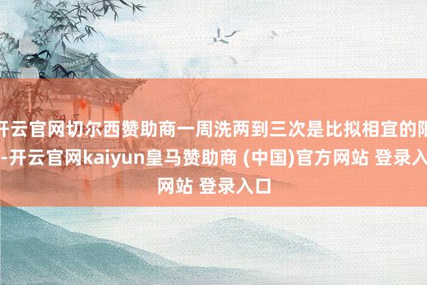 开云官网切尔西赞助商一周洗两到三次是比拟相宜的限制-开云官网kaiyun皇马赞助商 (中国)官方网站 登录入口