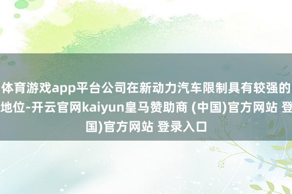 体育游戏app平台公司在新动力汽车限制具有较强的供应商地位-开云官网kaiyun皇马赞助商 (中国)官方网站 登录入口