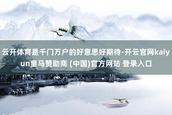 云开体育是千门万户的好意思好期待-开云官网kaiyun皇马赞助商 (中国)官方网站 登录入口