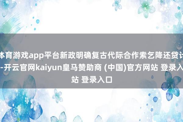 体育游戏app平台新政明确复古代际合作索乞降还贷计策-开云官网kaiyun皇马赞助商 (中国)官方网站 登录入口