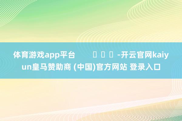 体育游戏app平台        			-开云官网kaiyun皇马赞助商 (中国)官方网站 登录入口