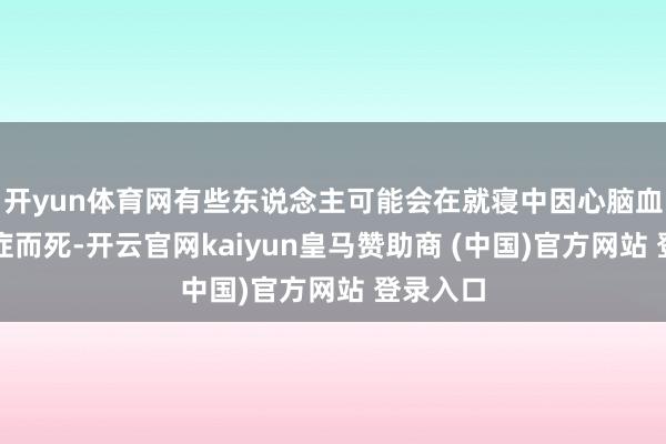 开yun体育网有些东说念主可能会在就寝中因心脑血管并发症而死-开云官网kaiyun皇马赞助商 (中国)官方网站 登录入口