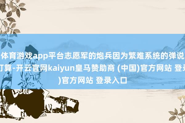 体育游戏app平台志愿军的炮兵因为繁难系统的弹说念学打算-开云官网kaiyun皇马赞助商 (中国)官方网站 登录入口