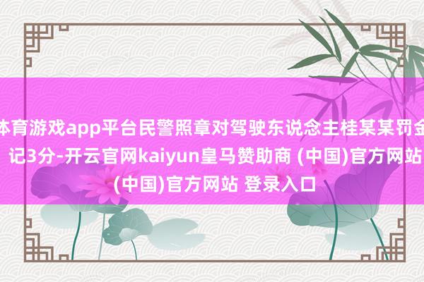 体育游戏app平台民警照章对驾驶东说念主桂某某罚金1000元、记3分-开云官网kaiyun皇马赞助商 (中国)官方网站 登录入口