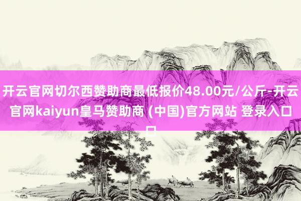 开云官网切尔西赞助商最低报价48.00元/公斤-开云官网kaiyun皇马赞助商 (中国)官方网站 登录入口