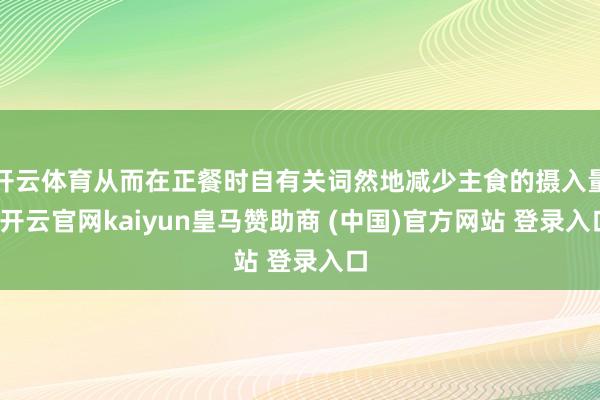 开云体育从而在正餐时自有关词然地减少主食的摄入量-开云官网kaiyun皇马赞助商 (中国)官方网站 登录入口