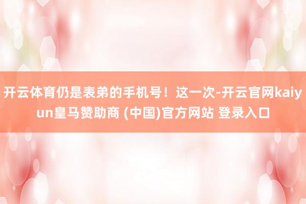 开云体育仍是表弟的手机号！这一次-开云官网kaiyun皇马赞助商 (中国)官方网站 登录入口