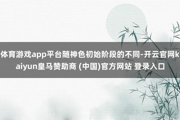 体育游戏app平台随神色初始阶段的不同-开云官网kaiyun皇马赞助商 (中国)官方网站 登录入口