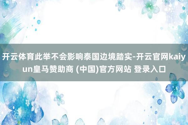 开云体育此举不会影响泰国边境踏实-开云官网kaiyun皇马赞助商 (中国)官方网站 登录入口
