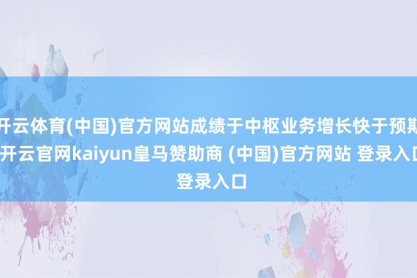 开云体育(中国)官方网站成绩于中枢业务增长快于预期-开云官网kaiyun皇马赞助商 (中国)官方网站 登录入口