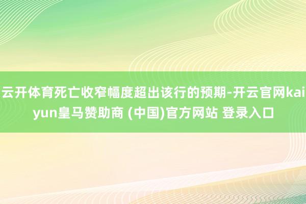 云开体育死亡收窄幅度超出该行的预期-开云官网kaiyun皇马赞助商 (中国)官方网站 登录入口