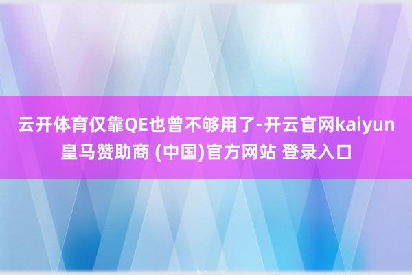 云开体育仅靠QE也曾不够用了-开云官网kaiyun皇马赞助商 (中国)官方网站 登录入口