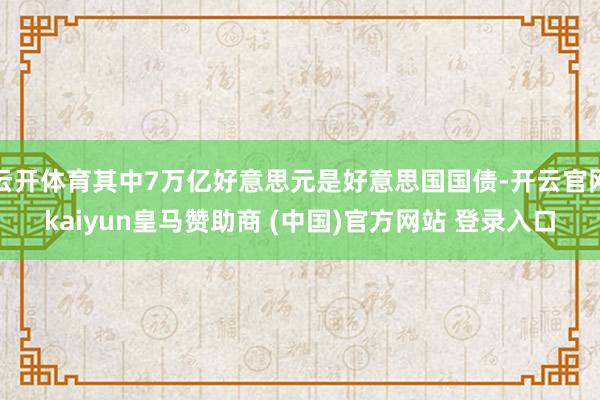 云开体育其中7万亿好意思元是好意思国国债-开云官网kaiyun皇马赞助商 (中国)官方网站 登录入口