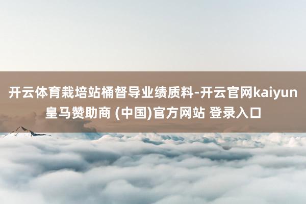 开云体育栽培站桶督导业绩质料-开云官网kaiyun皇马赞助商 (中国)官方网站 登录入口
