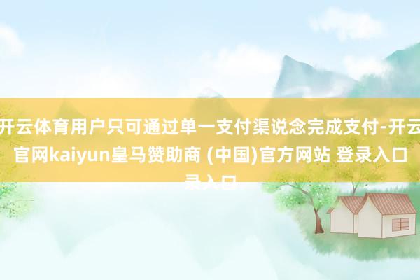 开云体育用户只可通过单一支付渠说念完成支付-开云官网kaiyun皇马赞助商 (中国)官方网站 登录入口