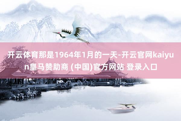 开云体育那是1964年1月的一天-开云官网kaiyun皇马赞助商 (中国)官方网站 登录入口