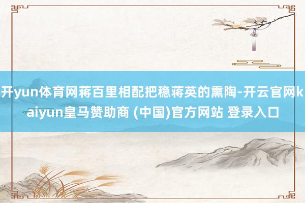 开yun体育网蒋百里相配把稳蒋英的熏陶-开云官网kaiyun皇马赞助商 (中国)官方网站 登录入口