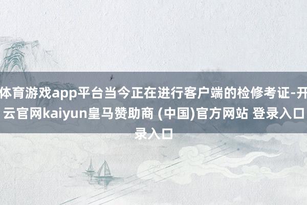 体育游戏app平台当今正在进行客户端的检修考证-开云官网kaiyun皇马赞助商 (中国)官方网站 登录入口