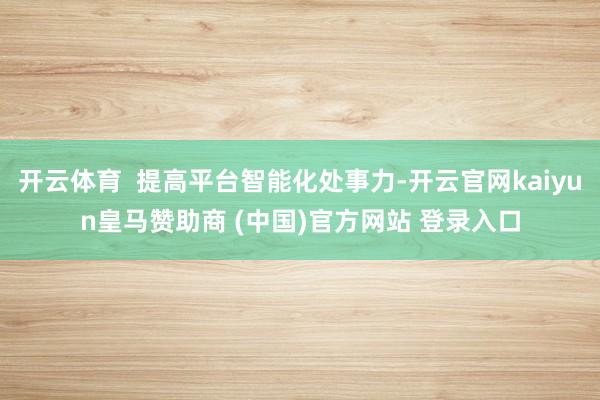 开云体育  提高平台智能化处事力-开云官网kaiyun皇马赞助商 (中国)官方网站 登录入口