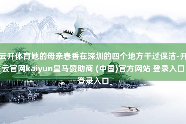 云开体育她的母亲春香在深圳的四个地方干过保洁-开云官网kaiyun皇马赞助商 (中国)官方网站 登录入口