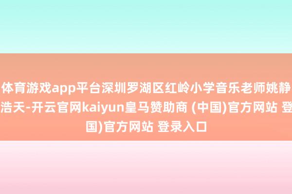 体育游戏app平台深圳罗湖区红岭小学音乐老师姚静携子何浩天-开云官网kaiyun皇马赞助商 (中国)官方网站 登录入口