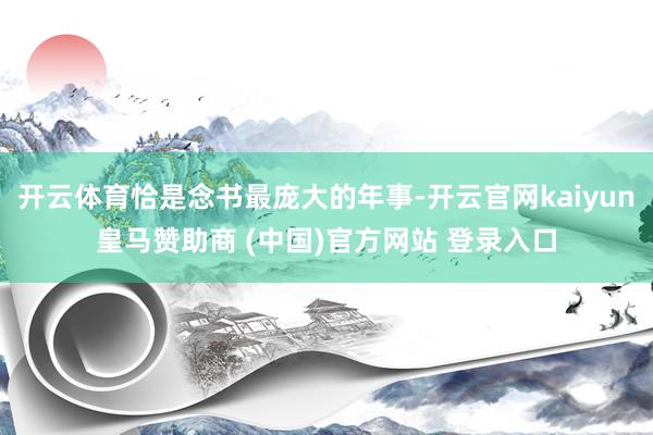 开云体育恰是念书最庞大的年事-开云官网kaiyun皇马赞助商 (中国)官方网站 登录入口