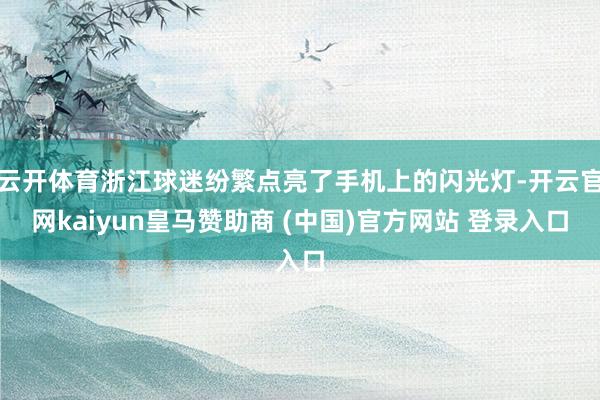 云开体育浙江球迷纷繁点亮了手机上的闪光灯-开云官网kaiyun皇马赞助商 (中国)官方网站 登录入口