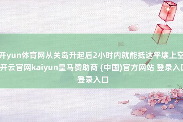 开yun体育网从关岛升起后2小时内就能抵达平壤上空-开云官网kaiyun皇马赞助商 (中国)官方网站 登录入口