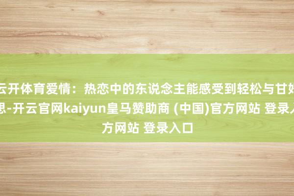 云开体育爱情：热恋中的东说念主能感受到轻松与甘好意思-开云官网kaiyun皇马赞助商 (中国)官方网站 登录入口