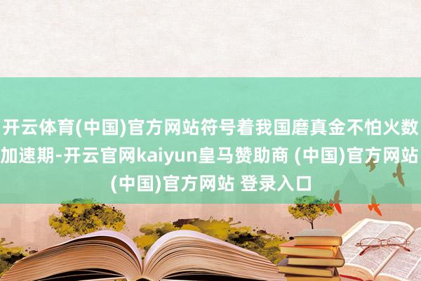 开云体育(中国)官方网站符号着我国磨真金不怕火数字化进入加速期-开云官网kaiyun皇马赞助商 (中国)官方网站 登录入口