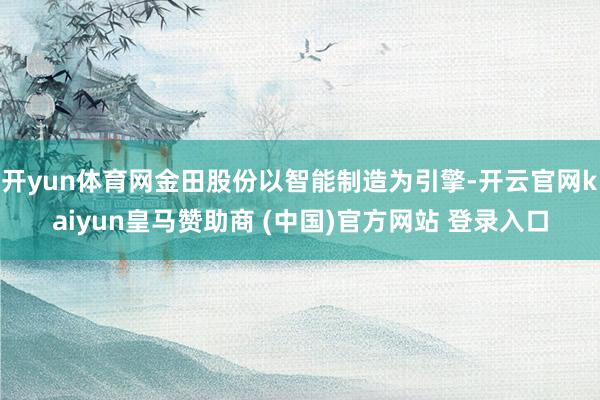 开yun体育网金田股份以智能制造为引擎-开云官网kaiyun皇马赞助商 (中国)官方网站 登录入口