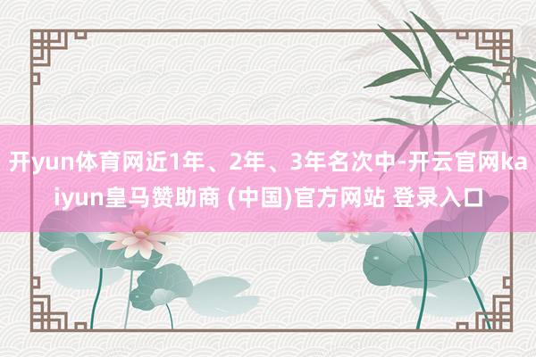开yun体育网近1年、2年、3年名次中-开云官网kaiyun皇马赞助商 (中国)官方网站 登录入口