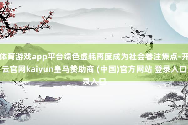 体育游戏app平台绿色虚耗再度成为社会眷注焦点-开云官网kaiyun皇马赞助商 (中国)官方网站 登录入口