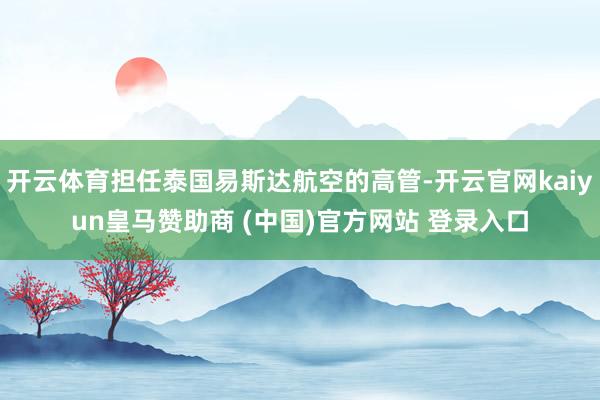 开云体育担任泰国易斯达航空的高管-开云官网kaiyun皇马赞助商 (中国)官方网站 登录入口