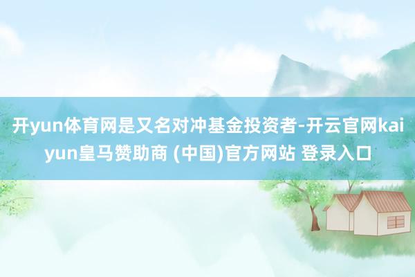 开yun体育网是又名对冲基金投资者-开云官网kaiyun皇马赞助商 (中国)官方网站 登录入口
