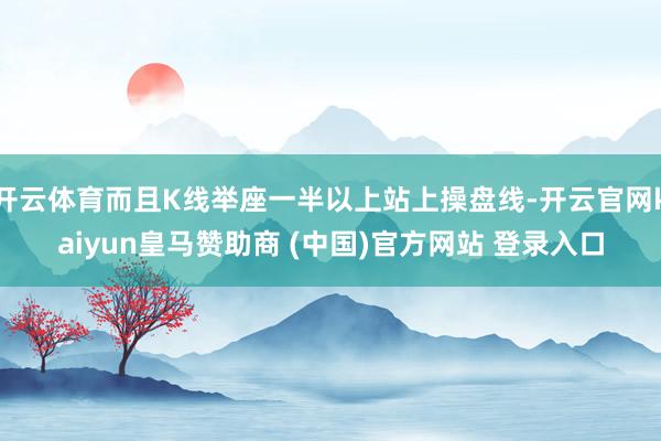开云体育而且K线举座一半以上站上操盘线-开云官网kaiyun皇马赞助商 (中国)官方网站 登录入口