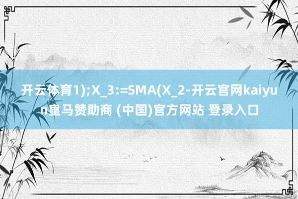 开云体育1);X_3:=SMA(X_2-开云官网kaiyun皇马赞助商 (中国)官方网站 登录入口