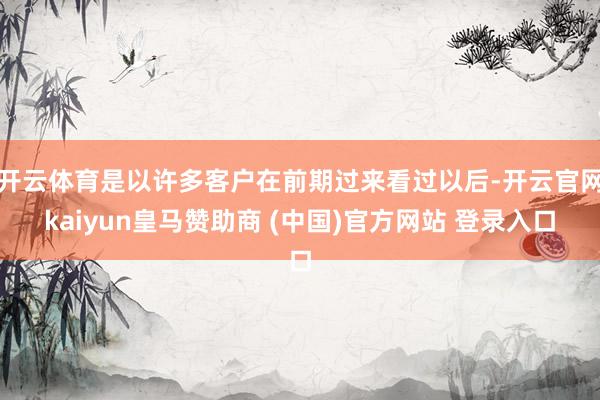 开云体育是以许多客户在前期过来看过以后-开云官网kaiyun皇马赞助商 (中国)官方网站 登录入口