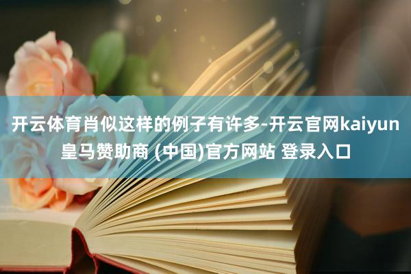 开云体育肖似这样的例子有许多-开云官网kaiyun皇马赞助商 (中国)官方网站 登录入口