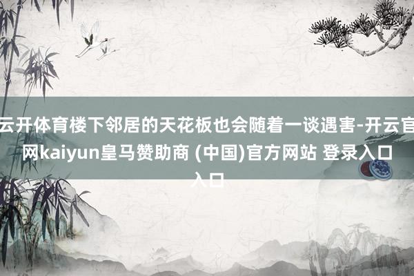 云开体育楼下邻居的天花板也会随着一谈遇害-开云官网kaiyun皇马赞助商 (中国)官方网站 登录入口