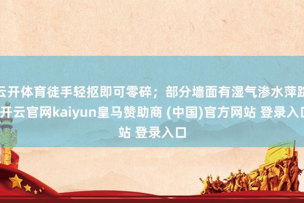 云开体育徒手轻抠即可零碎；部分墙面有湿气渗水萍踪-开云官网kaiyun皇马赞助商 (中国)官方网站 登录入口