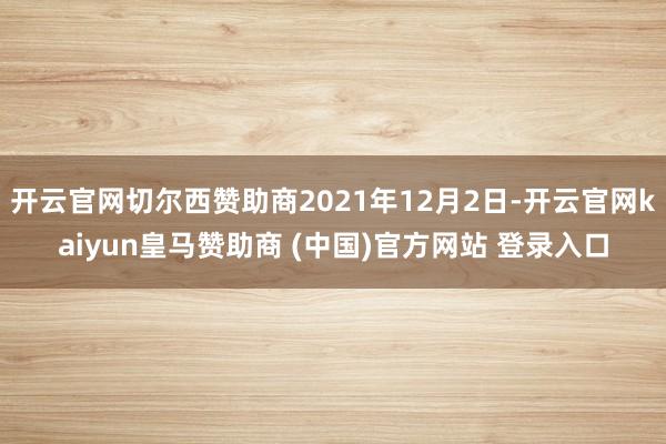 开云官网切尔西赞助商2021年12月2日-开云官网kaiyun皇马赞助商 (中国)官方网站 登录入口